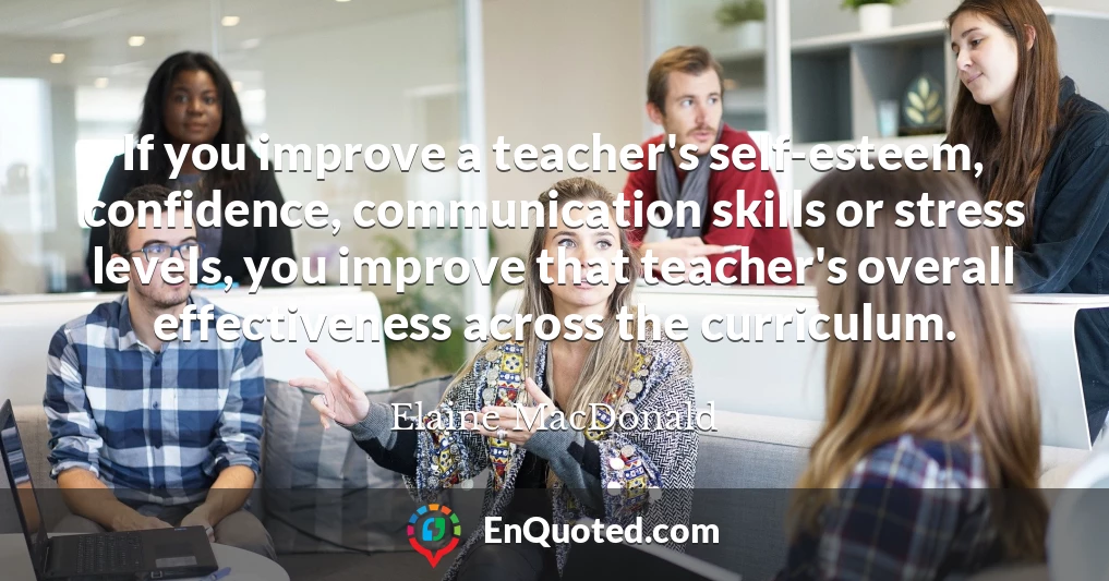 If you improve a teacher's self-esteem, confidence, communication skills or stress levels, you improve that teacher's overall effectiveness across the curriculum.