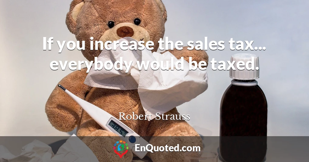 If you increase the sales tax... everybody would be taxed.