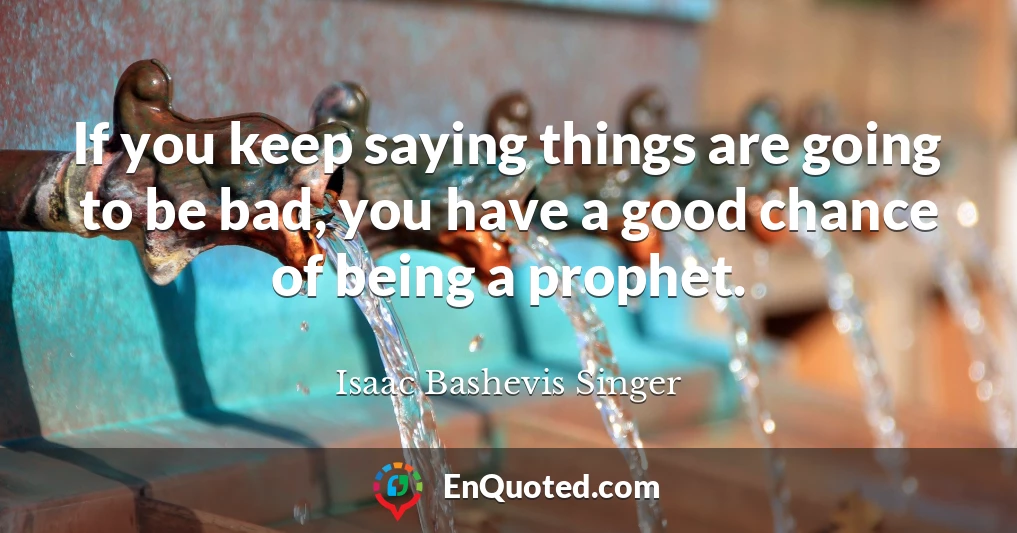 If you keep saying things are going to be bad, you have a good chance of being a prophet.