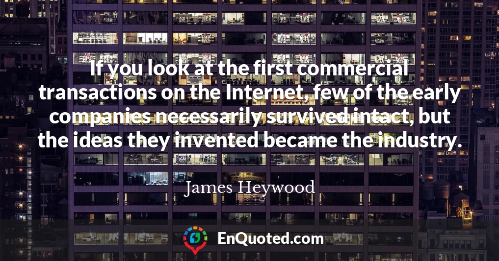 If you look at the first commercial transactions on the Internet, few of the early companies necessarily survived intact, but the ideas they invented became the industry.