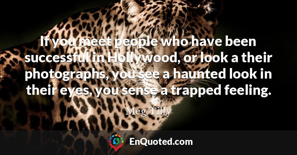 If you meet people who have been successful in Hollywood, or look a their photographs, you see a haunted look in their eyes, you sense a trapped feeling.