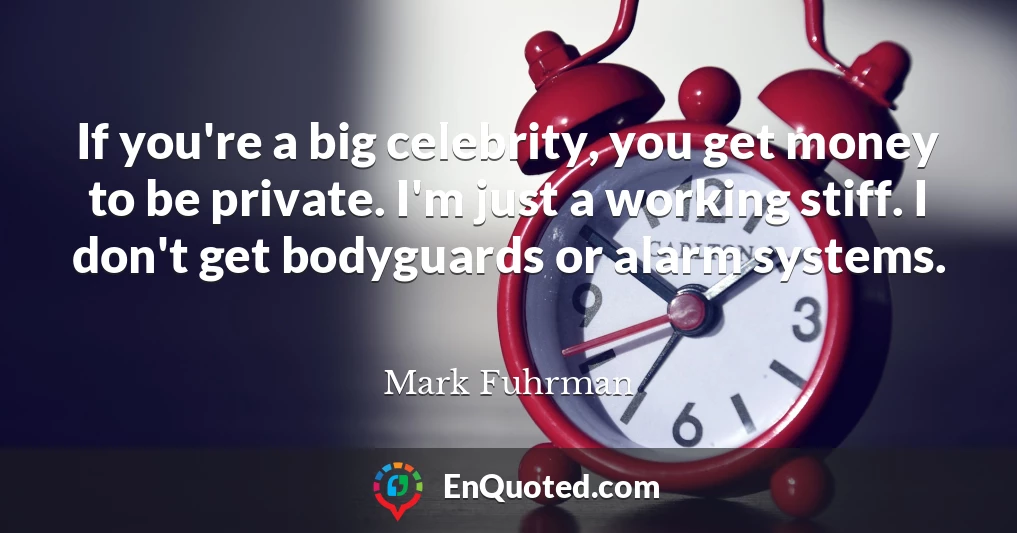 If you're a big celebrity, you get money to be private. I'm just a working stiff. I don't get bodyguards or alarm systems.