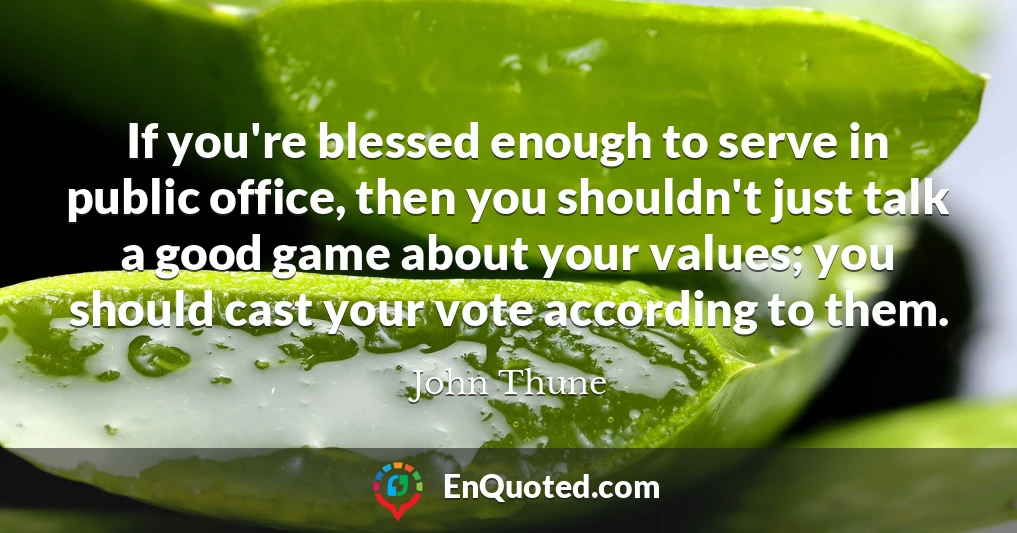 If you're blessed enough to serve in public office, then you shouldn't just talk a good game about your values; you should cast your vote according to them.