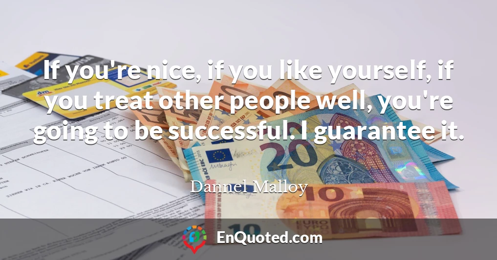 If you're nice, if you like yourself, if you treat other people well, you're going to be successful. I guarantee it.
