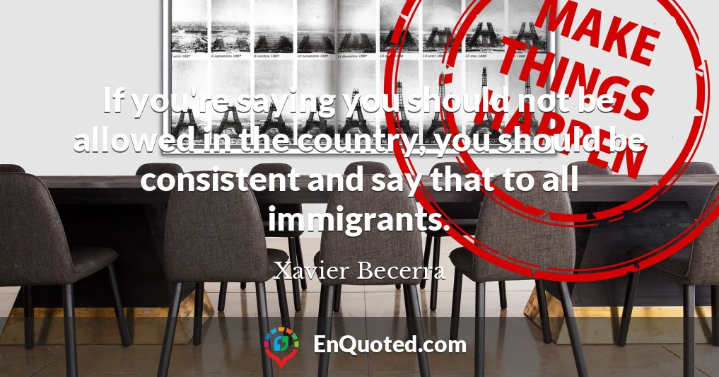 If you're saying you should not be allowed in the country, you should be consistent and say that to all immigrants.