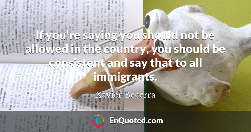 If you're saying you should not be allowed in the country, you should be consistent and say that to all immigrants.