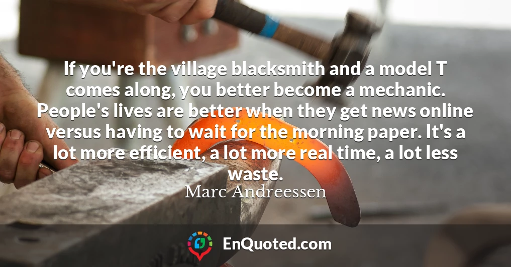 If you're the village blacksmith and a model T comes along, you better become a mechanic. People's lives are better when they get news online versus having to wait for the morning paper. It's a lot more efficient, a lot more real time, a lot less waste.