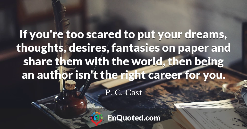 If you're too scared to put your dreams, thoughts, desires, fantasies on paper and share them with the world, then being an author isn't the right career for you.