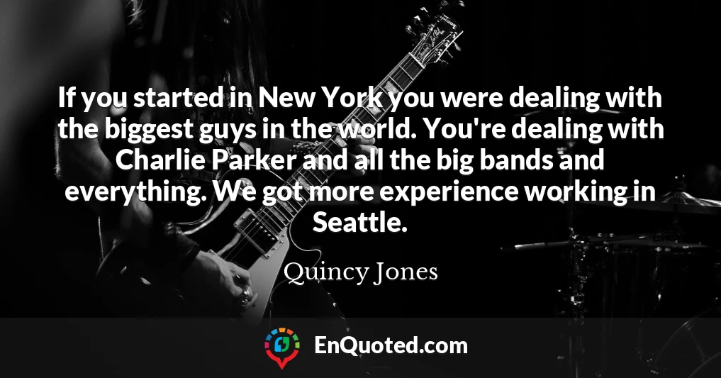 If you started in New York you were dealing with the biggest guys in the world. You're dealing with Charlie Parker and all the big bands and everything. We got more experience working in Seattle.