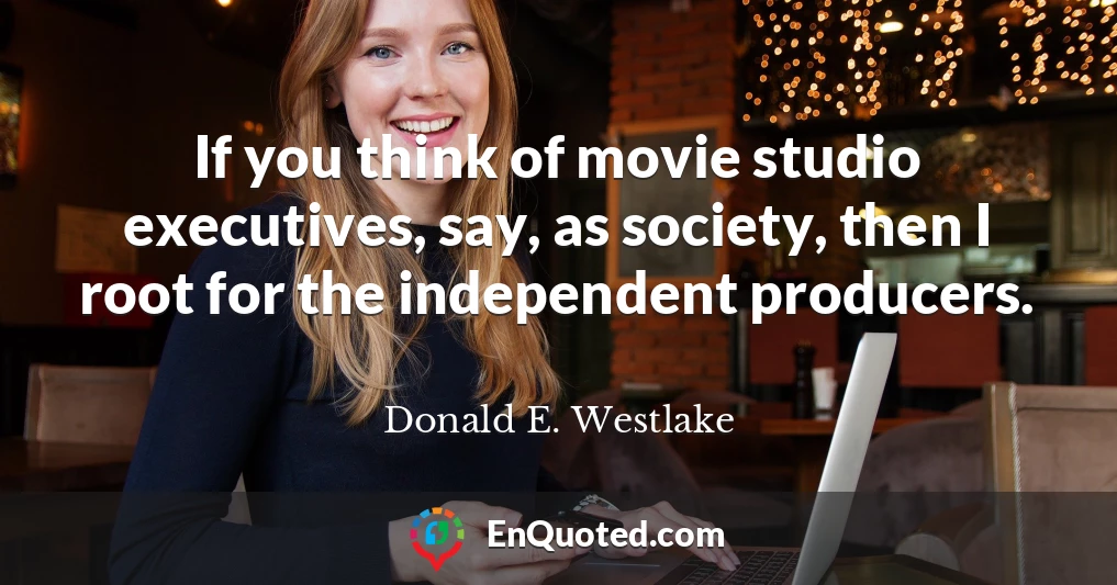 If you think of movie studio executives, say, as society, then I root for the independent producers.
