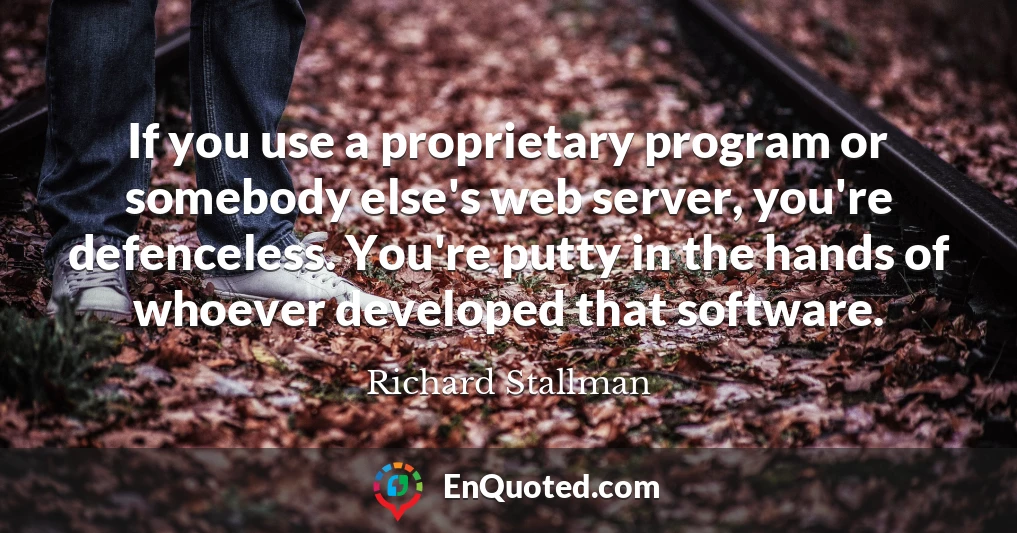 If you use a proprietary program or somebody else's web server, you're defenceless. You're putty in the hands of whoever developed that software.