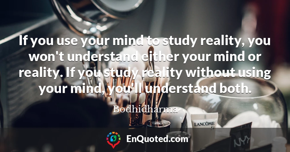 If you use your mind to study reality, you won't understand either your mind or reality. If you study reality without using your mind, you'll understand both.