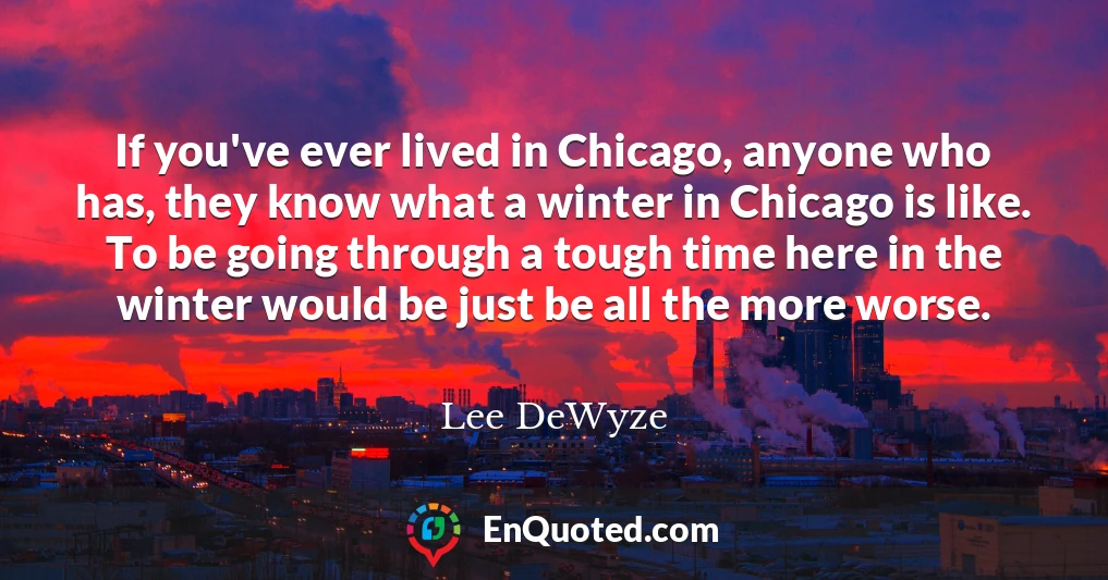 If you've ever lived in Chicago, anyone who has, they know what a winter in Chicago is like. To be going through a tough time here in the winter would be just be all the more worse.