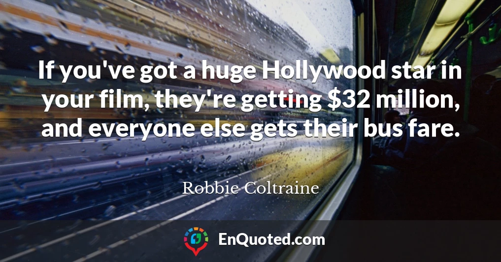 If you've got a huge Hollywood star in your film, they're getting $32 million, and everyone else gets their bus fare.