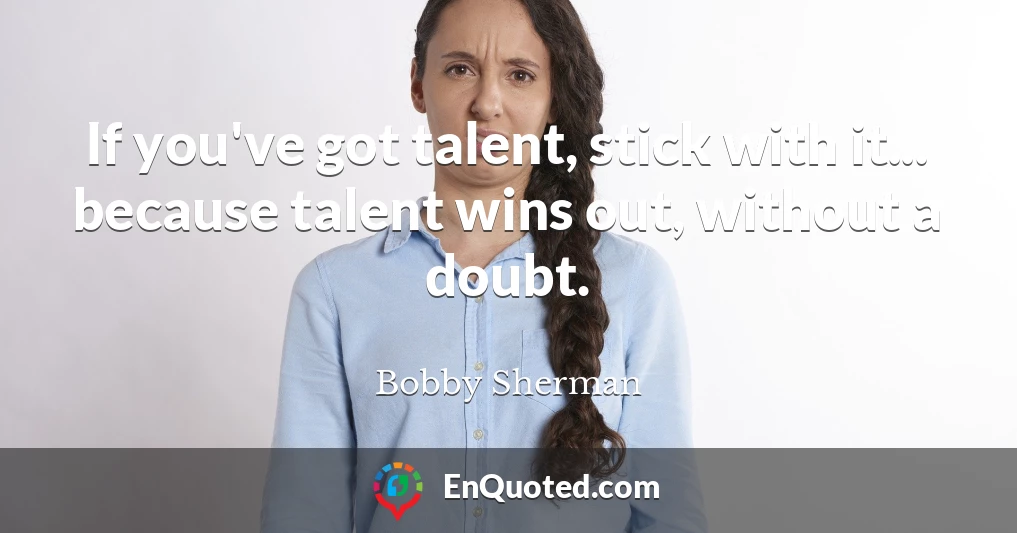 If you've got talent, stick with it... because talent wins out, without a doubt.