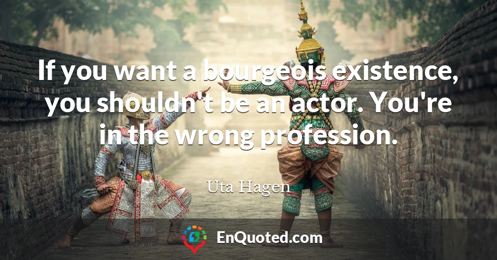 If you want a bourgeois existence, you shouldn't be an actor. You're in the wrong profession.