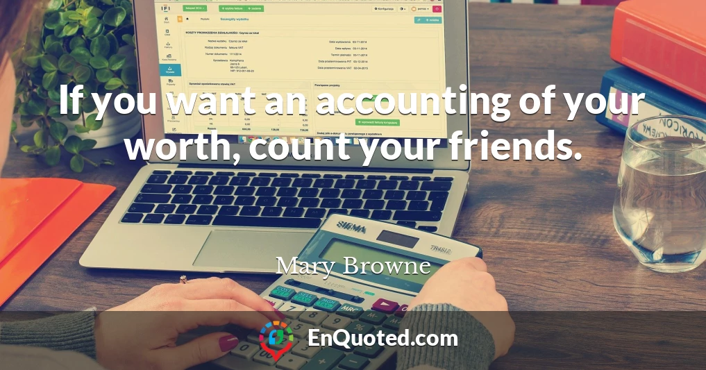 If you want an accounting of your worth, count your friends.