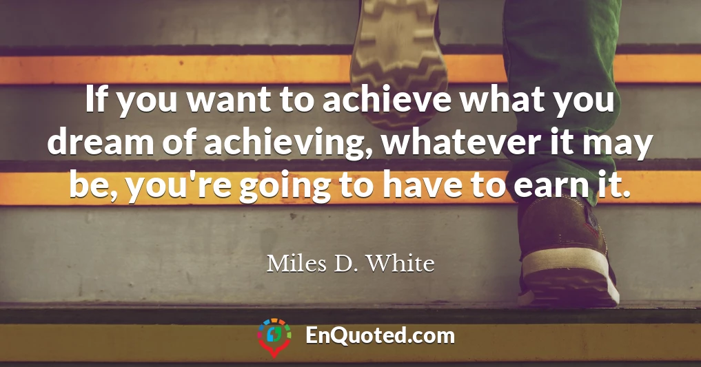 If you want to achieve what you dream of achieving, whatever it may be, you're going to have to earn it.