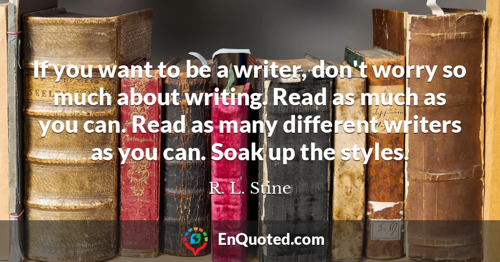 If you want to be a writer, don't worry so much about writing. Read as much as you can. Read as many different writers as you can. Soak up the styles.