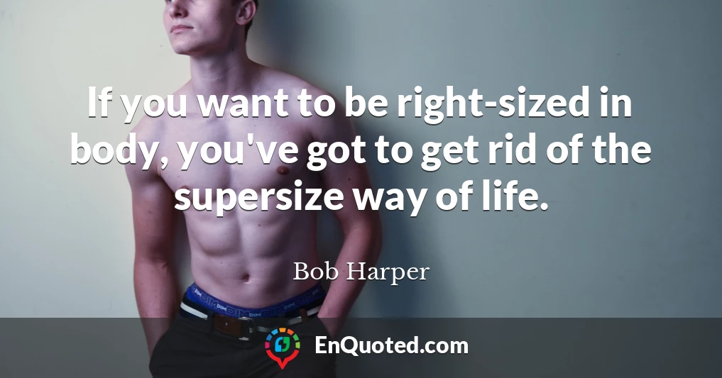 If you want to be right-sized in body, you've got to get rid of the supersize way of life.