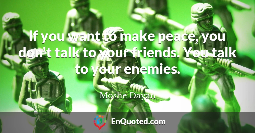 If you want to make peace, you don't talk to your friends. You talk to your enemies.