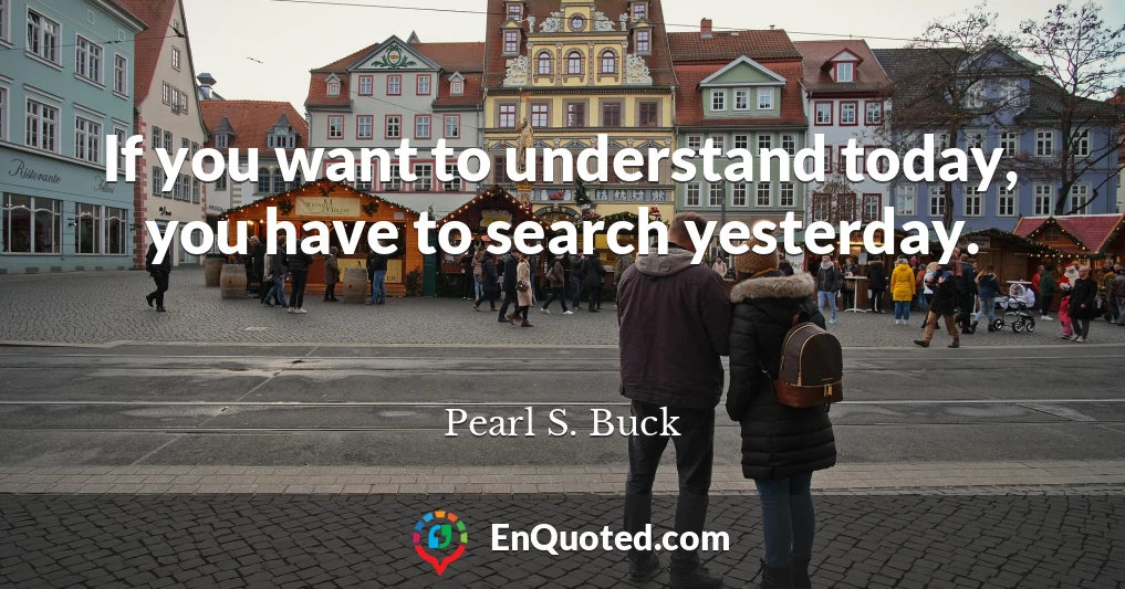 If you want to understand today, you have to search yesterday.