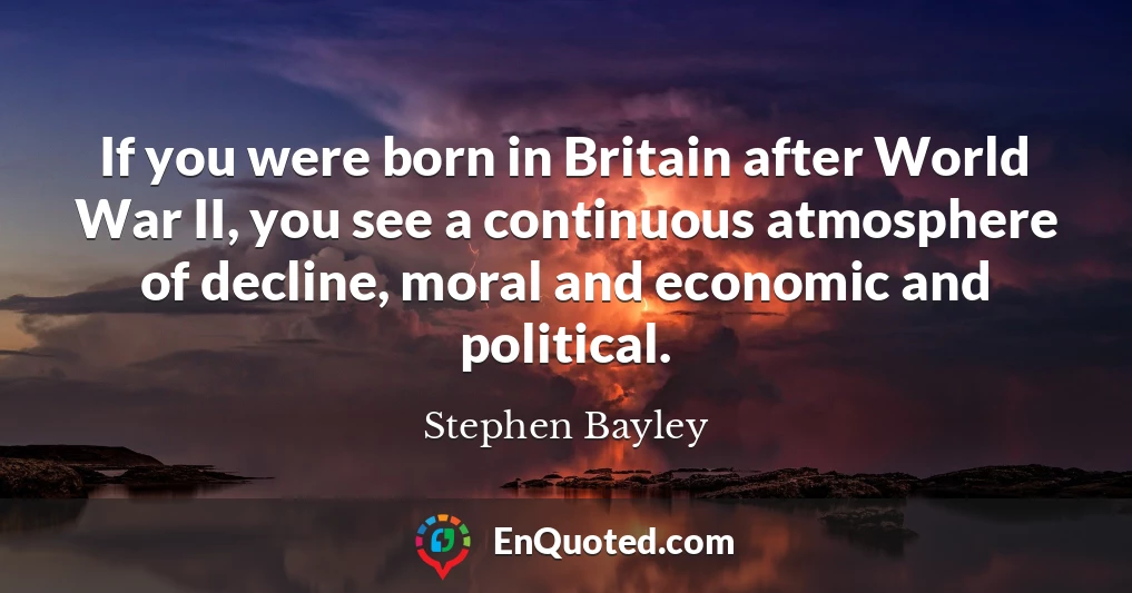 If you were born in Britain after World War II, you see a continuous atmosphere of decline, moral and economic and political.