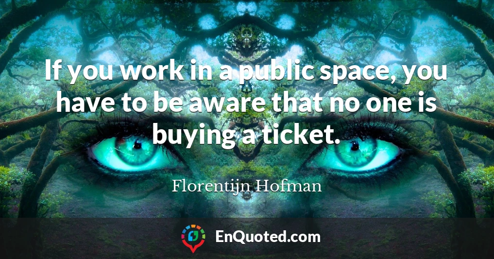 If you work in a public space, you have to be aware that no one is buying a ticket.