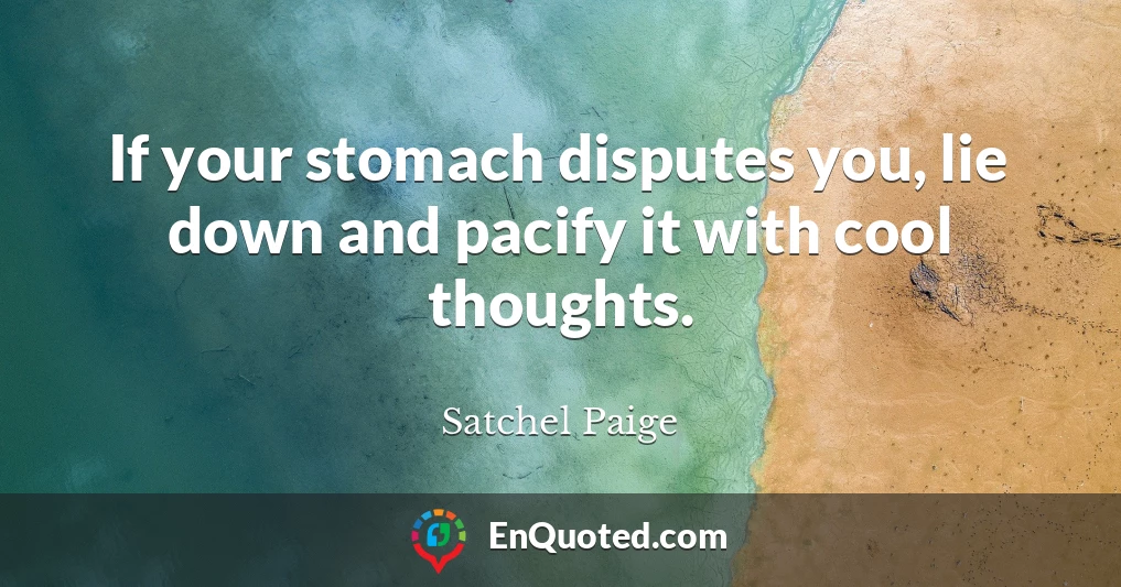 If your stomach disputes you, lie down and pacify it with cool thoughts.