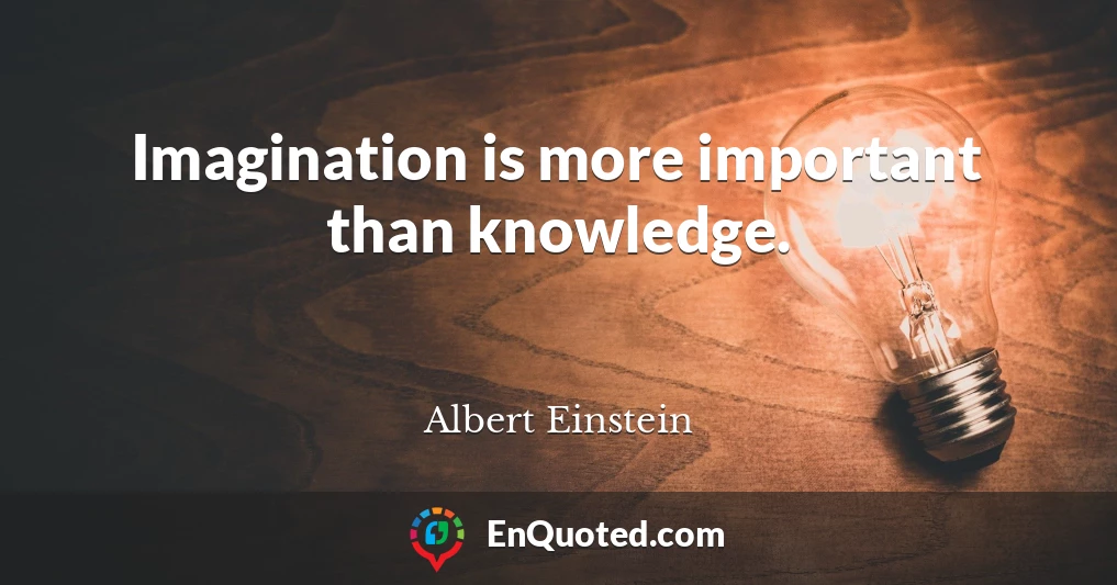 Imagination is more important than knowledge.
