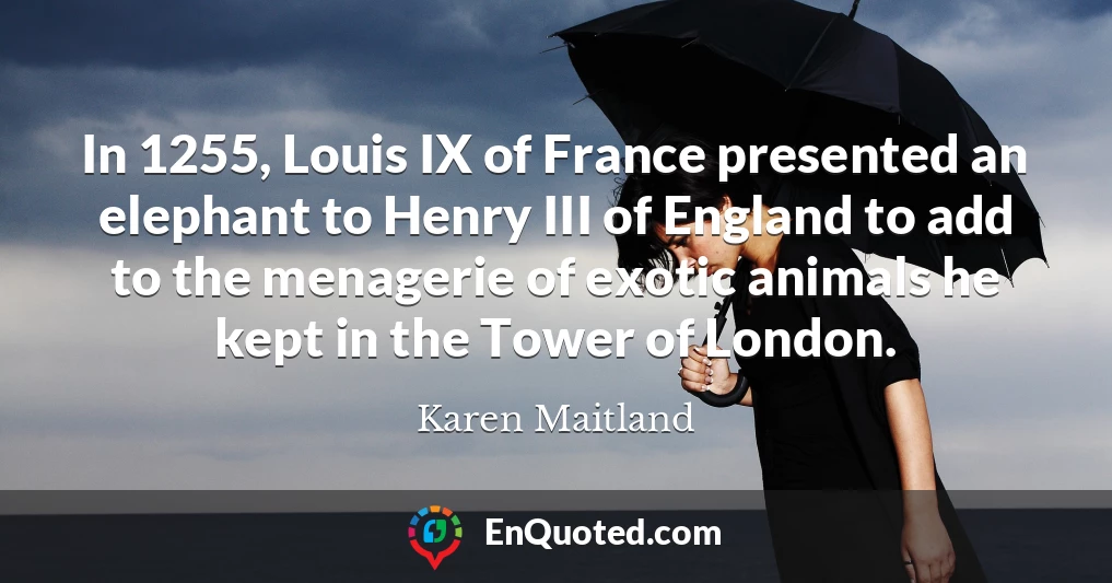 In 1255, Louis IX of France presented an elephant to Henry III of England to add to the menagerie of exotic animals he kept in the Tower of London.