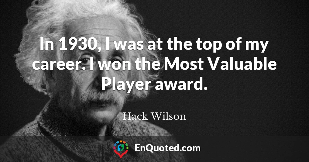 In 1930, I was at the top of my career. I won the Most Valuable Player award.