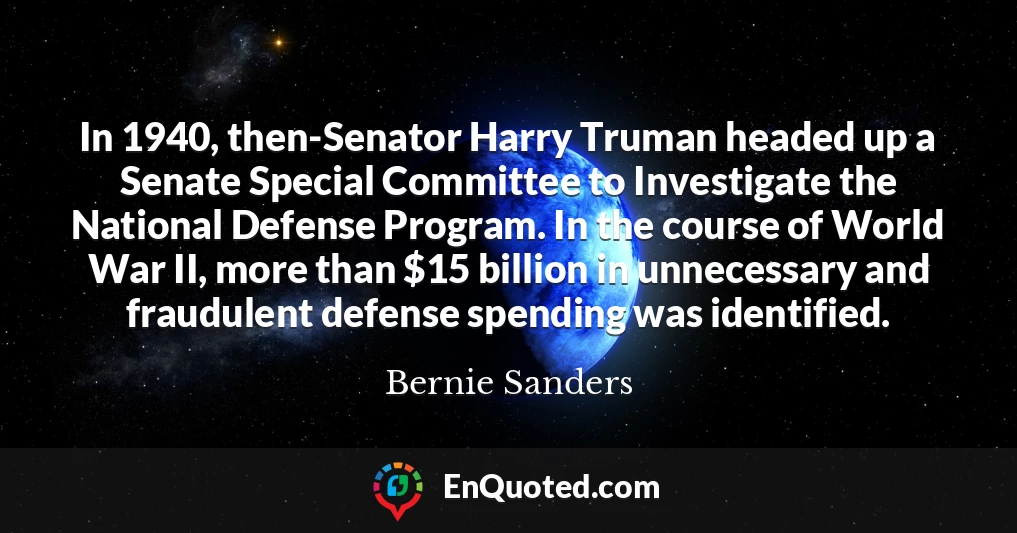 In 1940, then-Senator Harry Truman headed up a Senate Special Committee to Investigate the National Defense Program. In the course of World War II, more than $15 billion in unnecessary and fraudulent defense spending was identified. In 1940, then-Senator Harry Truman headed up a Senate Special Committee to Investigate the National Defense Program. In the course of World War II, more than $15 billion in unnecessary and fraudulent defense spending was identified.
