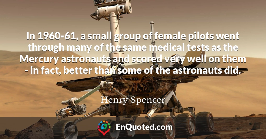 In 1960-61, a small group of female pilots went through many of the same medical tests as the Mercury astronauts and scored very well on them - in fact, better than some of the astronauts did.