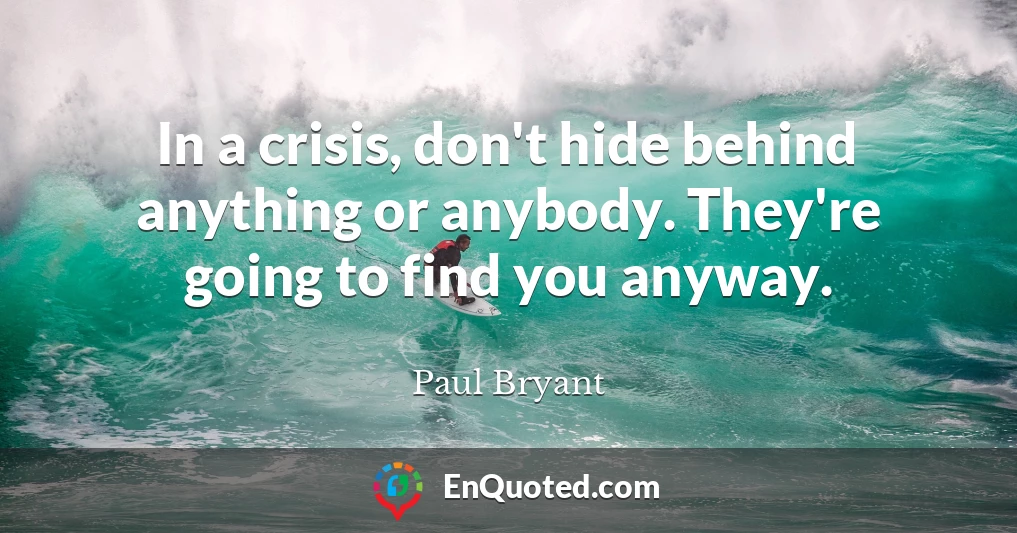 In a crisis, don't hide behind anything or anybody. They're going to find you anyway.