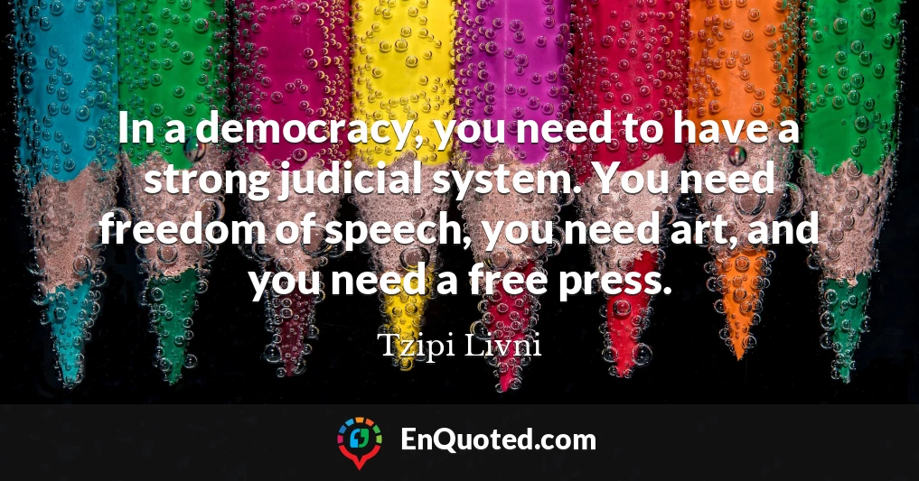 In a democracy, you need to have a strong judicial system. You need freedom of speech, you need art, and you need a free press.