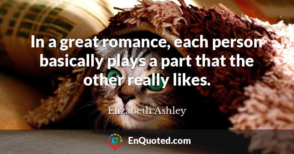 In a great romance, each person basically plays a part that the other really likes.