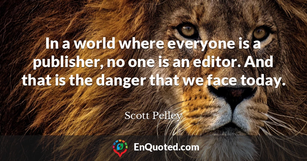 In a world where everyone is a publisher, no one is an editor. And that is the danger that we face today.