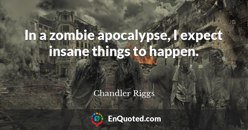 In a zombie apocalypse, I expect insane things to happen.