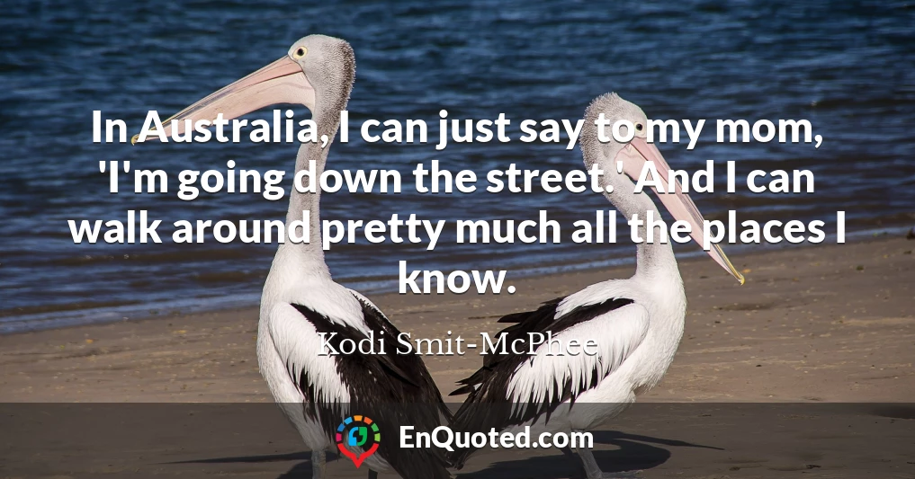 In Australia, I can just say to my mom, 'I'm going down the street.' And I can walk around pretty much all the places I know.