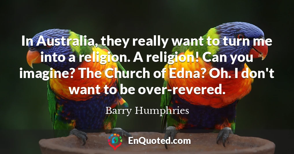 In Australia, they really want to turn me into a religion. A religion! Can you imagine? The Church of Edna? Oh. I don't want to be over-revered.