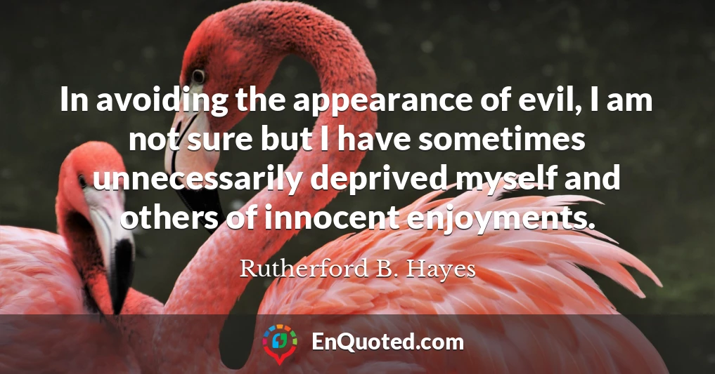 In avoiding the appearance of evil, I am not sure but I have sometimes unnecessarily deprived myself and others of innocent enjoyments.