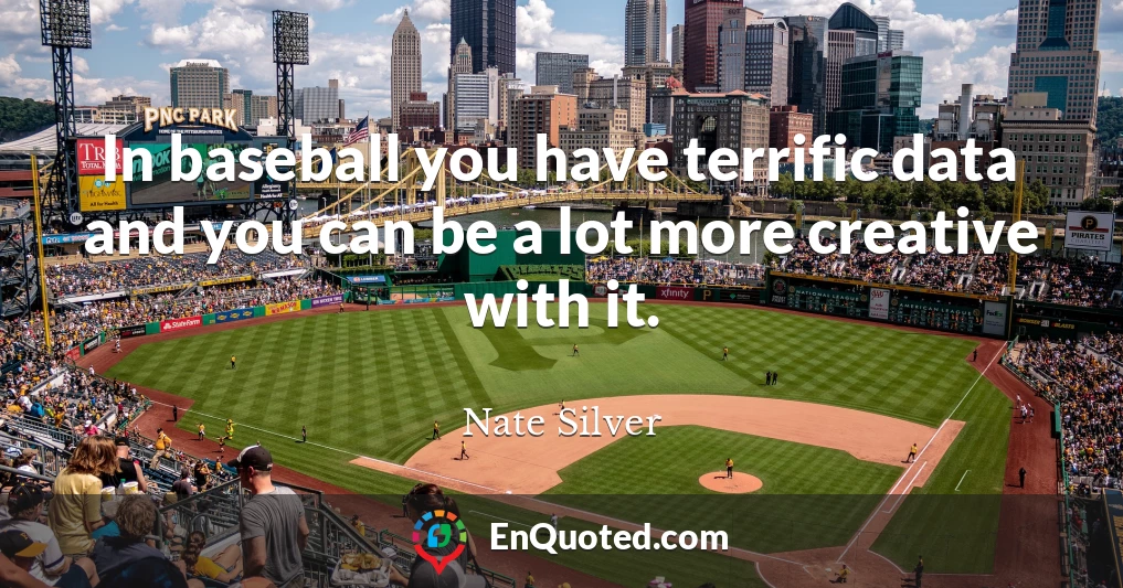 In baseball you have terrific data and you can be a lot more creative with it.