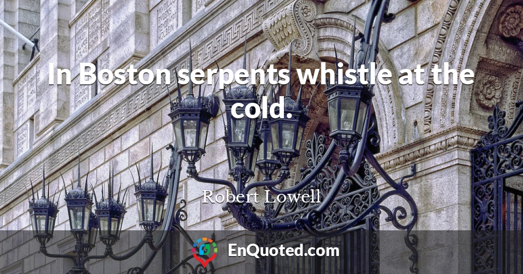 In Boston serpents whistle at the cold.