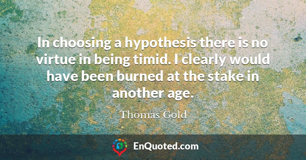 In choosing a hypothesis there is no virtue in being timid. I clearly would have been burned at the stake in another age.