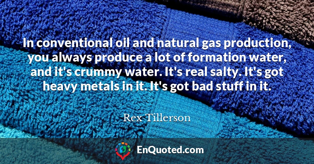 In conventional oil and natural gas production, you always produce a lot of formation water, and it's crummy water. It's real salty. It's got heavy metals in it. It's got bad stuff in it.