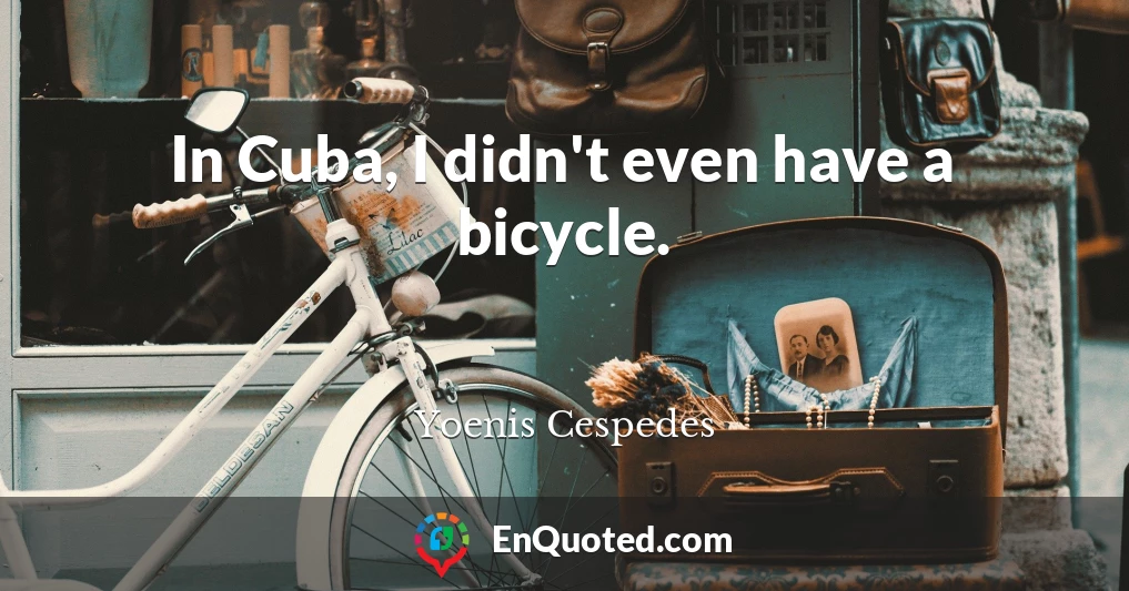 In Cuba, I didn't even have a bicycle.