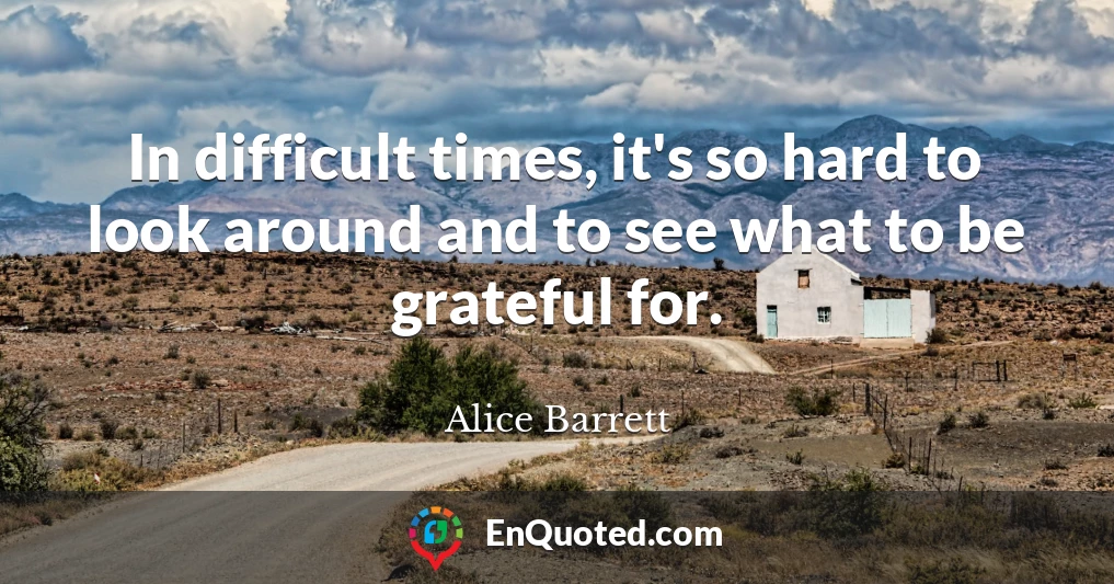 In difficult times, it's so hard to look around and to see what to be grateful for.