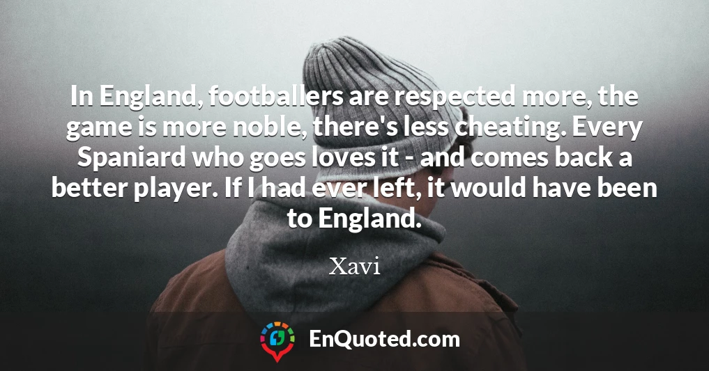 In England, footballers are respected more, the game is more noble, there's less cheating. Every Spaniard who goes loves it - and comes back a better player. If I had ever left, it would have been to England.