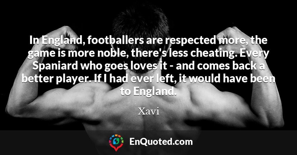 In England, footballers are respected more, the game is more noble, there's less cheating. Every Spaniard who goes loves it - and comes back a better player. If I had ever left, it would have been to England.